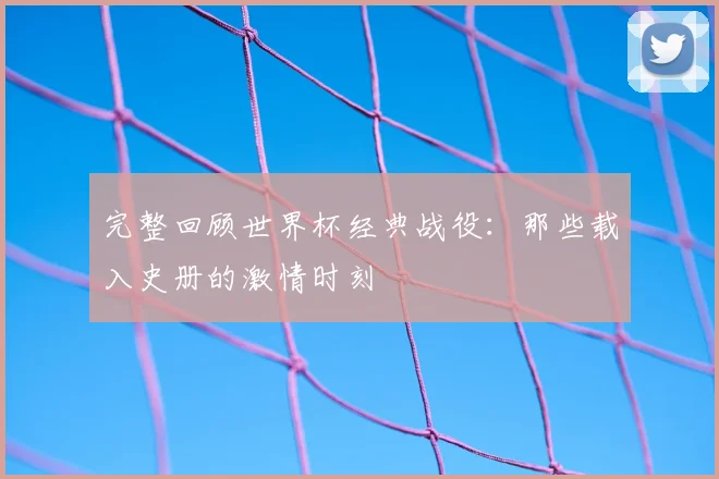 完整回顾世界杯经典战役：那些载入史册的激情时刻