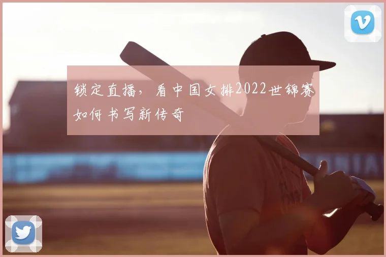 锁定直播，看中国女排2022世锦赛如何书写新传奇