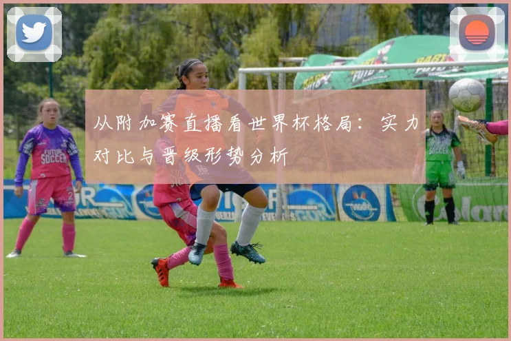 从附加赛直播看世界杯格局：实力对比与晋级形势分析