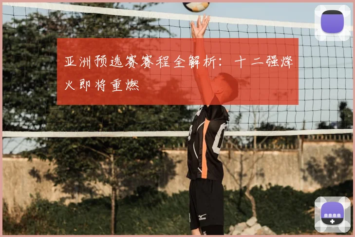 亚洲预选赛赛程全解析：十二强烽火即将重燃