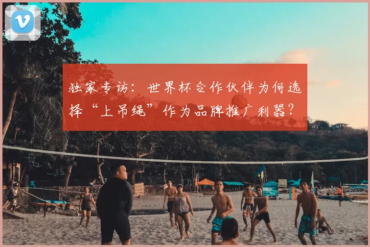 独家专访：世界杯合作伙伴为何选择“上吊绳”作为品牌推广利器？