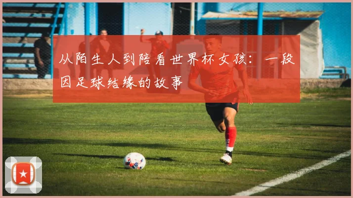 从陌生人到陪看世界杯女孩：一段因足球结缘的故事