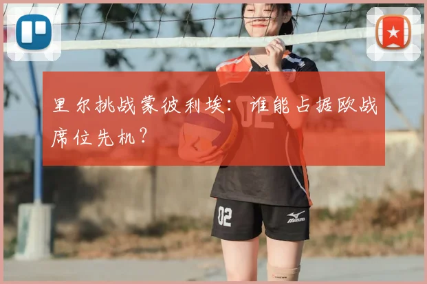 里尔挑战蒙彼利埃：谁能占据欧战席位先机？