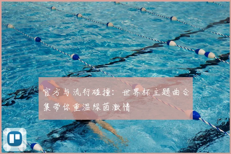 官方与流行碰撞：世界杯主题曲合集带你重温绿茵激情