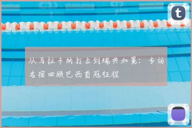 从马拉卡纳打击到瑞典加冕：专访名宿回顾巴西首冠征程