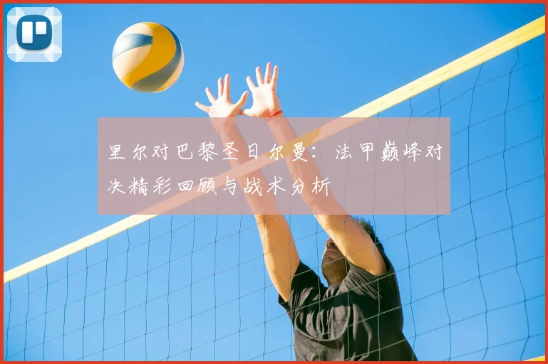 里尔对巴黎圣日尔曼：法甲巅峰对决精彩回顾与战术分析