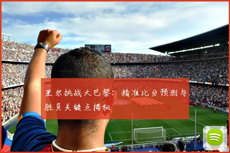 里尔挑战大巴黎:精准比分预测与胜负关键点揭秘