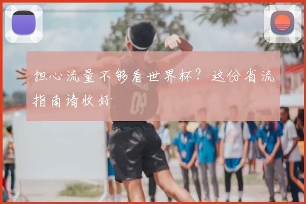 担心流量不够看世界杯?这份省流指南请收好