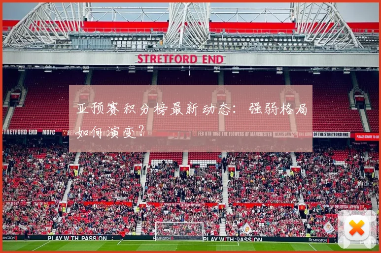 亚预赛积分榜最新动态:强弱格局如何演变?