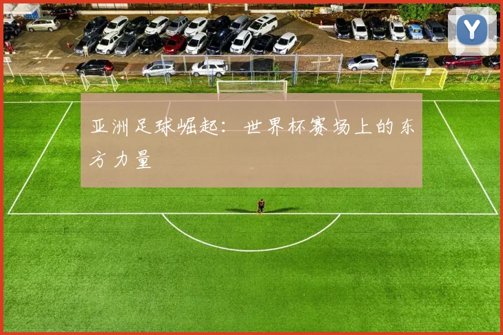 亚洲足球崛起:世界杯赛场上的东方力量
