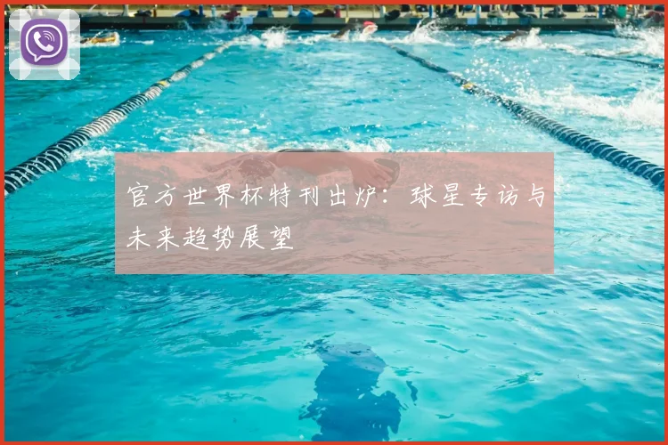 官方世界杯特刊出炉:球星专访与未来趋势展望