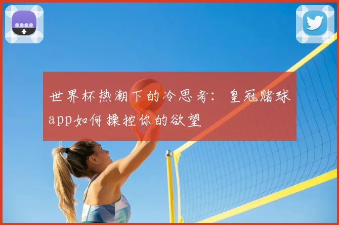 世界杯热潮下的冷思考:皇冠赌球app如何操控你的欲望