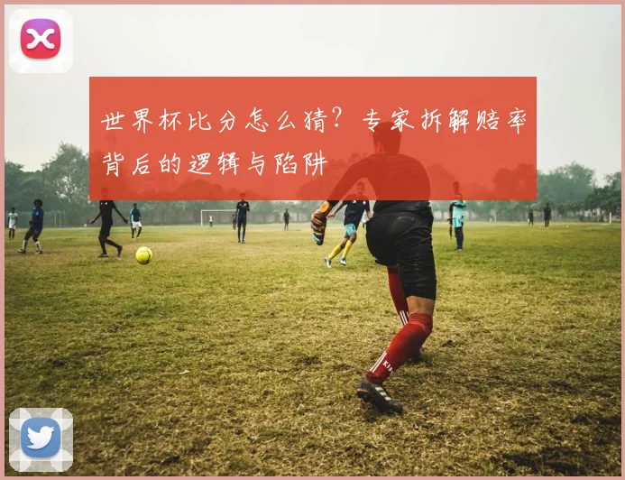 世界杯比分怎么猜?专家拆解赔率背后的逻辑与陷阱
