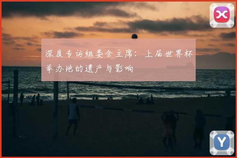 深度专访组委会主席：上届世界杯举办地的遗产与影响