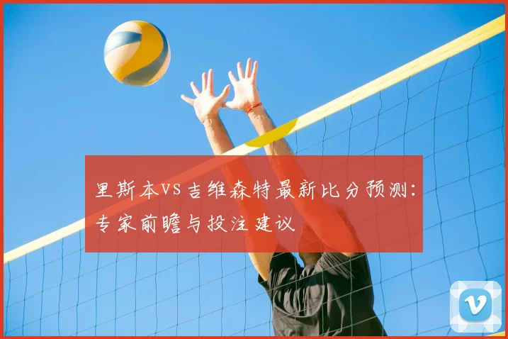 里斯本vs吉维森特最新比分预测：专家前瞻与投注建议
